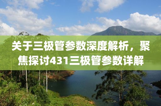 关于三极管参数深度解析，聚焦探讨431三极管参数详解