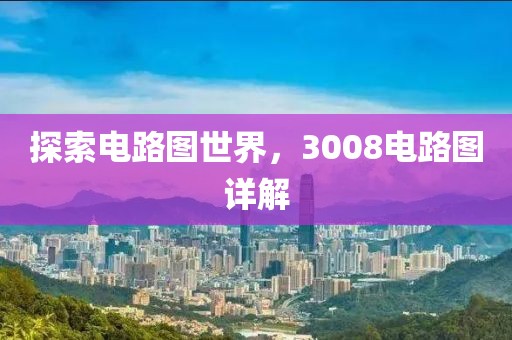 探索电路图世界，3008电路图详解