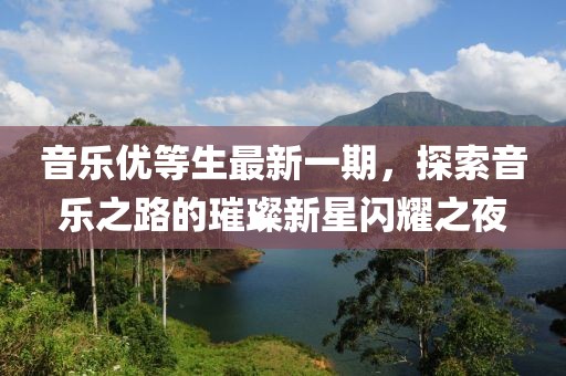 音乐优等生最新一期，探索音乐之路的璀璨新星闪耀之夜