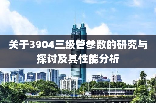 关于3904三级管参数的研究与探讨及其性能分析