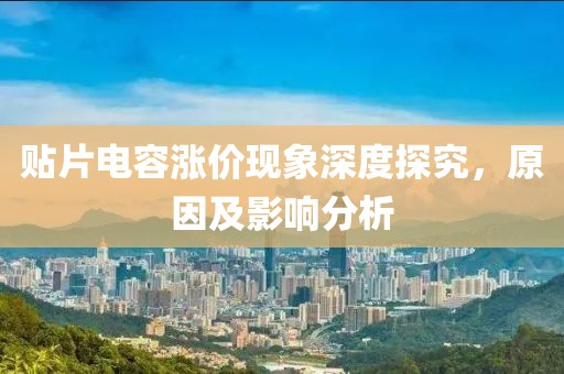 贴片电容涨价现象深度探究，原因及影响分析