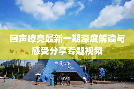 回声嘹亮最新一期深度解读与感受分享专题视频