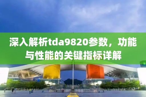 深入解析tda9820参数，功能与性能的关键指标详解