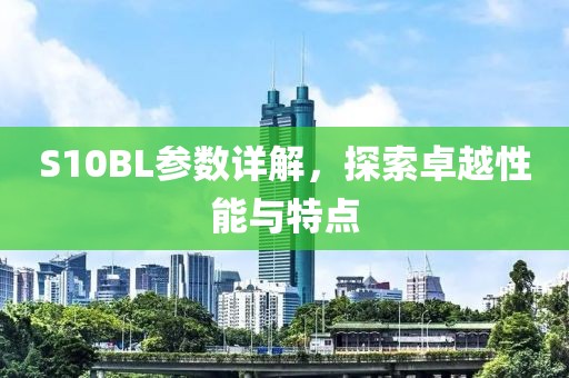 S10BL参数详解，探索卓越性能与特点