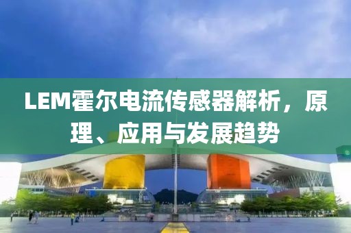 LEM霍尔电流传感器解析，原理、应用与发展趋势