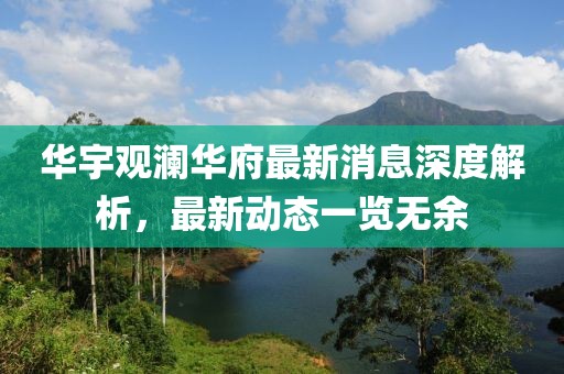 华宇观澜华府最新消息深度解析，最新动态一览无余