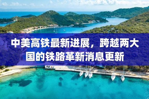 中美高铁最新进展，跨越两大国的铁路革新消息更新