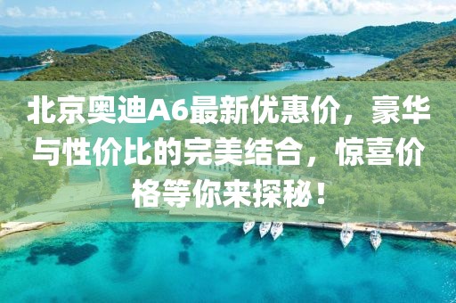 北京奥迪A6最新优惠价，豪华与性价比的完美结合，惊喜价格等你来探秘！