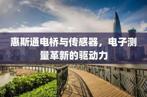 惠斯通电桥与传感器，电子测量革新的驱动力