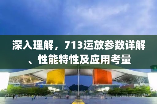 深入理解，713运放参数详解、性能特性及应用考量