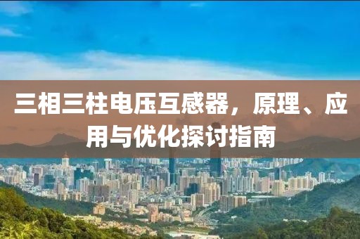 三相三柱电压互感器，原理、应用与优化探讨指南