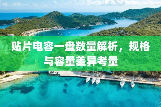 贴片电容一盘数量解析，规格与容量差异考量