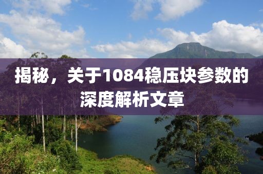 揭秘，关于1084稳压块参数的深度解析文章