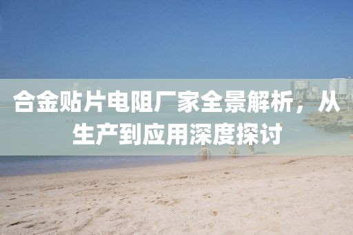合金贴片电阻厂家全景解析，从生产到应用深度探讨