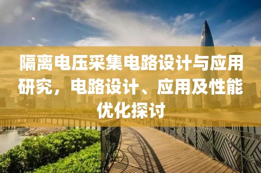 隔离电压采集电路设计与应用研究，电路设计、应用及性能优化探讨