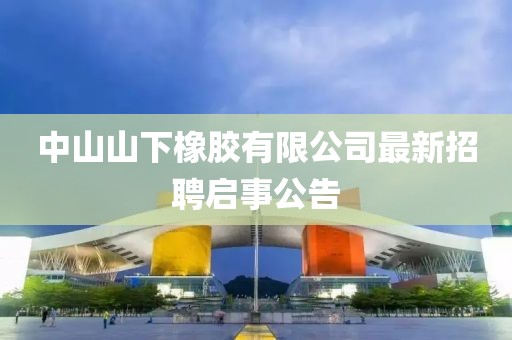 中山山下橡胶有限公司最新招聘启事公告