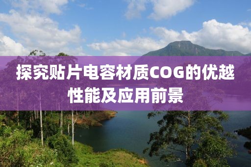 探究贴片电容材质COG的优越性能及应用前景
