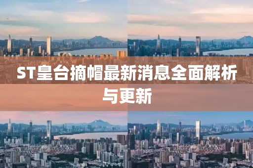 ST皇台摘帽最新消息全面解析与更新