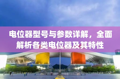 电位器型号与参数详解，全面解析各类电位器及其特性