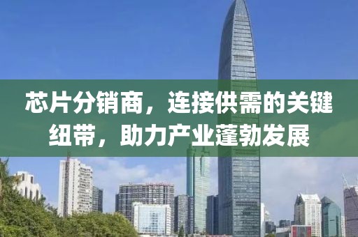 芯片分销商，连接供需的关键纽带，助力产业蓬勃发展