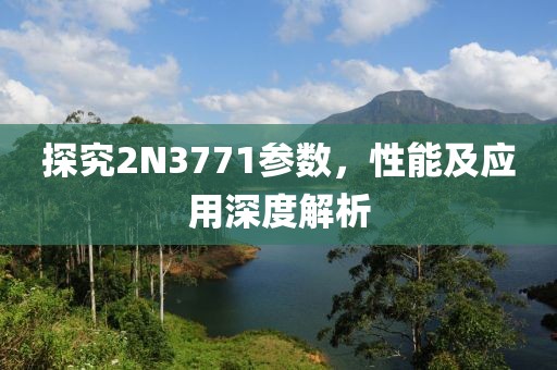 探究2N3771参数，性能及应用深度解析