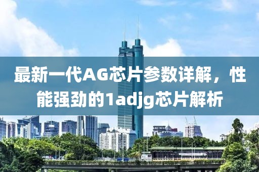 最新一代AG芯片参数详解，性能强劲的1adjg芯片解析
