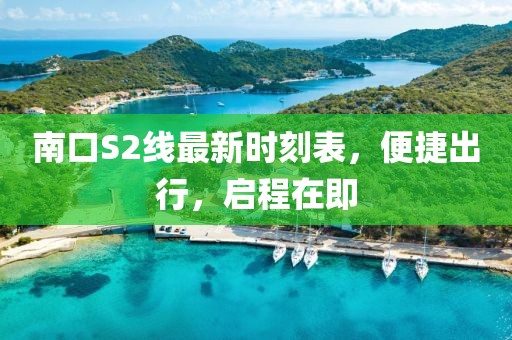 南口S2线最新时刻表，便捷出行，启程在即