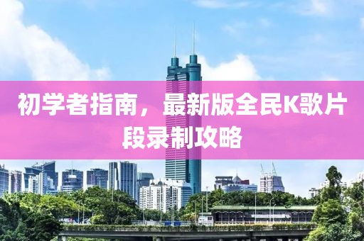 初学者指南，最新版全民K歌片段录制攻略