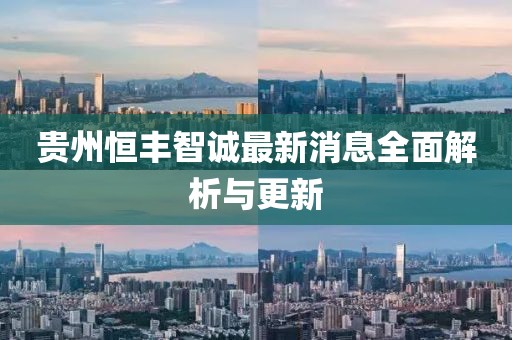 贵州恒丰智诚最新消息全面解析与更新