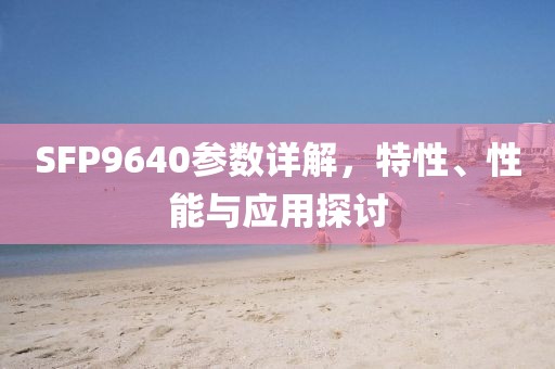 SFP9640参数详解，特性、性能与应用探讨