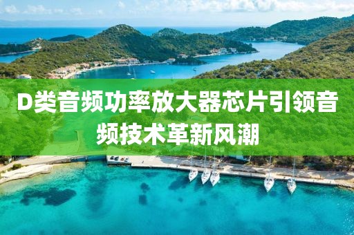 D类音频功率放大器芯片引领音频技术革新风潮