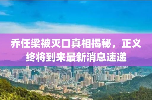 乔任梁被灭口真相揭秘，正义终将到来最新消息速递