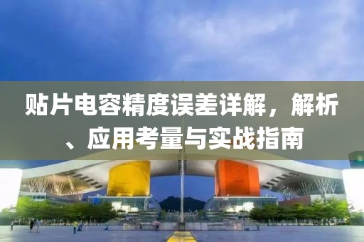 贴片电容精度误差详解，解析、应用考量与实战指南