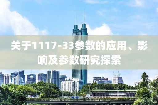 关于1117-33参数的应用、影响及参数研究探索