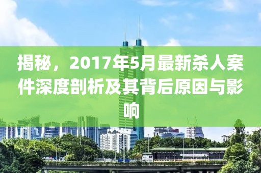 揭秘，2017年5月最新杀人案件深度剖析及其背后原因与影响