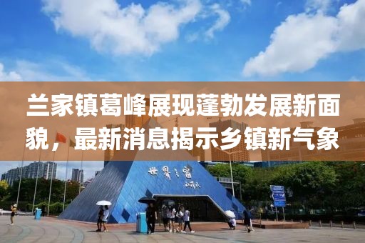 兰家镇葛峰展现蓬勃发展新面貌，最新消息揭示乡镇新气象