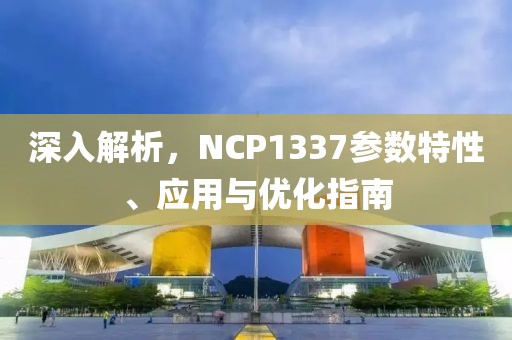 深入解析，NCP1337参数特性、应用与优化指南