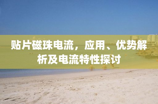 贴片磁珠电流，应用、优势解析及电流特性探讨