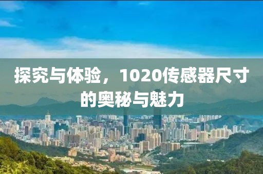 探究与体验，1020传感器尺寸的奥秘与魅力