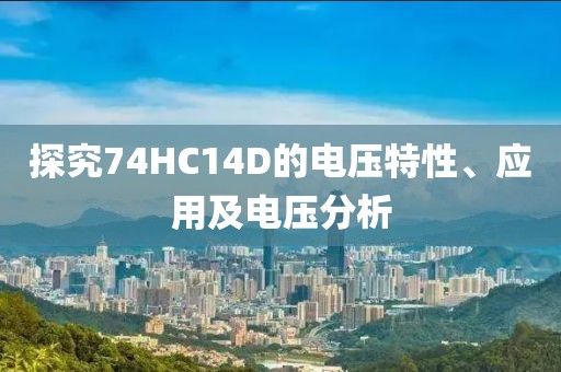 探究74HC14D的电压特性、应用及电压分析
