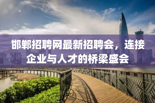 邯郸招聘网最新招聘会，连接企业与人才的桥梁盛会