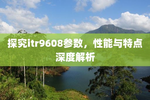 探究itr9608参数，性能与特点深度解析