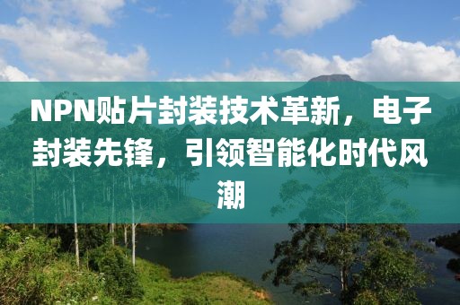 NPN贴片封装技术革新，电子封装先锋，引领智能化时代风潮
