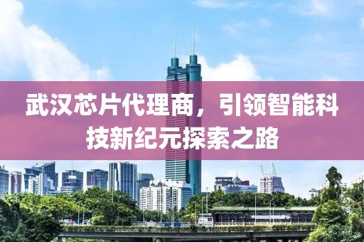 武汉芯片代理商，引领智能科技新纪元探索之路