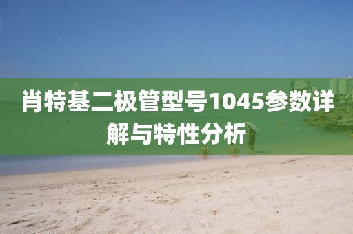 肖特基二极管型号1045参数详解与特性分析