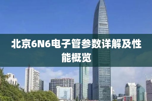 北京6N6电子管参数详解及性能概览