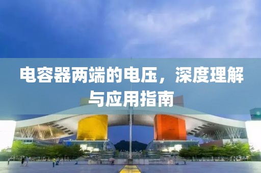 电容器两端的电压，深度理解与应用指南