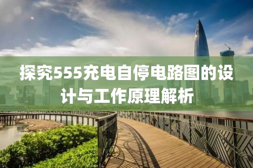 探究555充电自停电路图的设计与工作原理解析