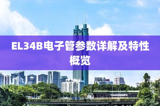 EL34B电子管参数详解及特性概览