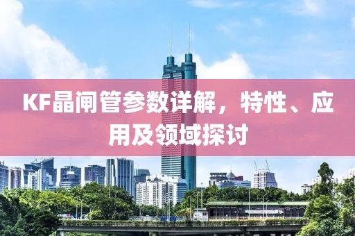 KF晶闸管参数详解，特性、应用及领域探讨